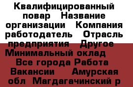 Квалифицированный повар › Название организации ­ Компания-работодатель › Отрасль предприятия ­ Другое › Минимальный оклад ­ 1 - Все города Работа » Вакансии   . Амурская обл.,Магдагачинский р-н